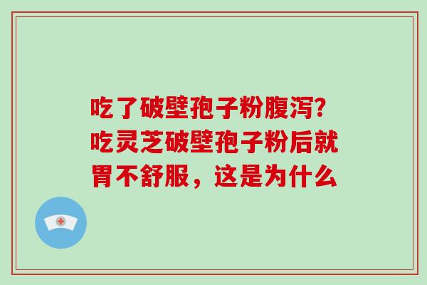吃了破壁孢子粉?吃灵芝破壁孢子粉后就胃不舒服,这是为什么 吃了破壁孢子粉?吃灵芝破壁孢子粉后就胃不舒服,这是为什么