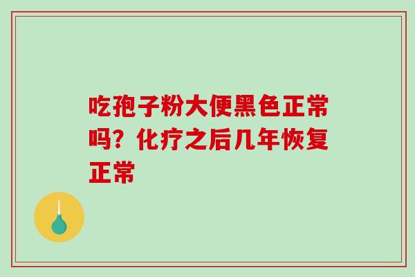 吃孢子粉大便黑色正常吗？化疗之后几年恢复正常