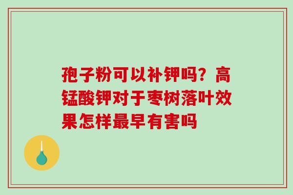 孢子粉可以补钾吗？高锰酸钾对于枣树落叶效果怎样最早有害吗