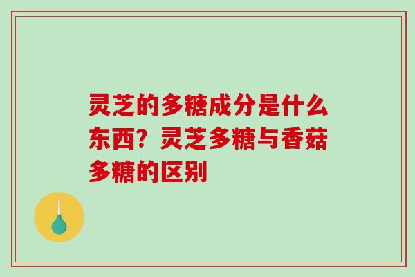 灵芝的多糖成分是什么东西?灵芝多糖与香菇多糖的区别 灵芝的多糖成分是什么东西?灵芝多糖与香菇多糖的区别