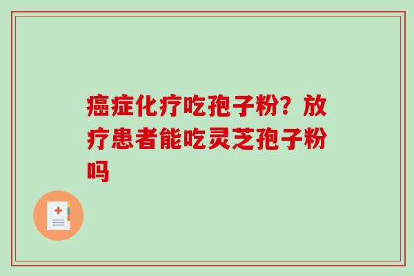 癌症化疗吃孢子粉？放疗患者能吃灵芝孢子粉吗