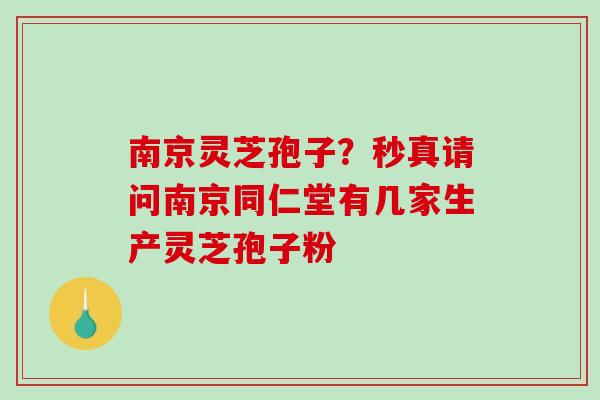南京灵芝孢子？秒真请问南京同仁堂有几家生产灵芝孢子粉