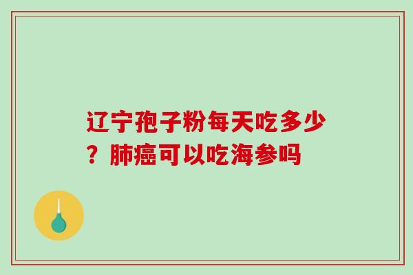 辽宁孢子粉每天吃多少？肺癌可以吃海参吗