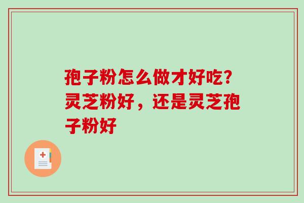 孢子粉怎么做才好吃？灵芝粉好，还是灵芝孢子粉好