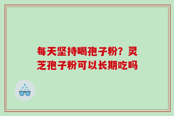 每天坚持喝孢子粉？灵芝孢子粉可以长期吃吗