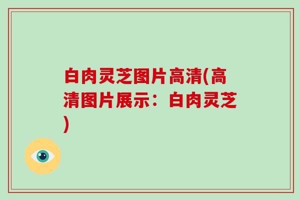 白肉灵芝图片高清(高清图片展示：白肉灵芝)