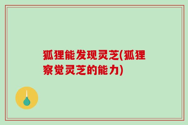 狐狸能发现灵芝(狐狸察觉灵芝的能力)