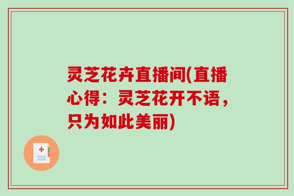 灵芝花卉直播间(直播心得:灵芝花开不语,只为如此美丽) 灵芝花卉直播间(直播心得:灵芝花开不语,只为如此美丽)