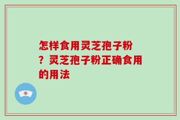 怎样食用灵芝孢子粉 ？灵芝孢子粉正确食用的用法