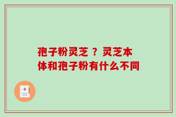 孢子粉灵芝 ？灵芝本体和孢子粉有什么不同