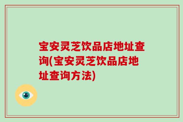 宝安灵芝饮品店地址查询(宝安灵芝饮品店地址查询方法) 宝安灵芝饮品店地址查询(宝安灵芝饮品店地址查询方法)