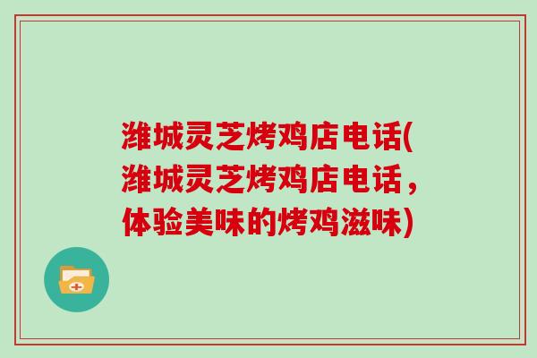 潍城灵芝烤鸡店电话(潍城灵芝烤鸡店电话，体验美味的烤鸡滋味)