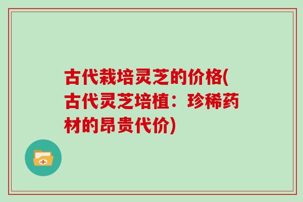古代栽培灵芝的价格(古代灵芝培植：珍稀药材的昂贵代价)