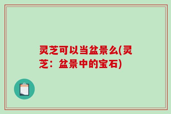 灵芝可以当盆景么(灵芝：盆景中的宝石)