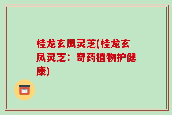 桂龙玄凤灵芝(桂龙玄凤灵芝：奇药植物护健康)