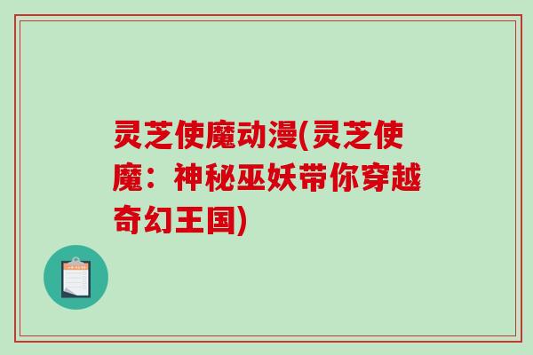 灵芝使魔动漫(灵芝使魔：神秘巫妖带你穿越奇幻王国)