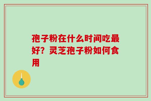 孢子粉在什么时间吃好?灵芝孢子粉如何食用 孢子粉在什么时间吃好?灵芝孢子粉如何食用