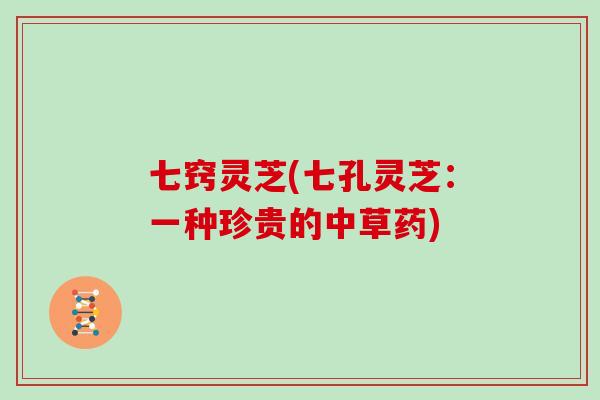 七窍灵芝(七孔灵芝:一种珍贵的中草药) 七窍灵芝(七孔灵芝:一种珍贵的中草药)