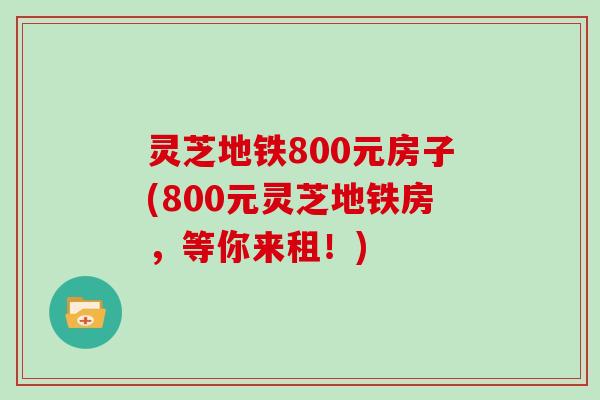 灵芝地铁800元房子(800元灵芝地铁房,等你来租!) 灵芝地铁800元房子(800元灵芝地铁房,等你来租!)