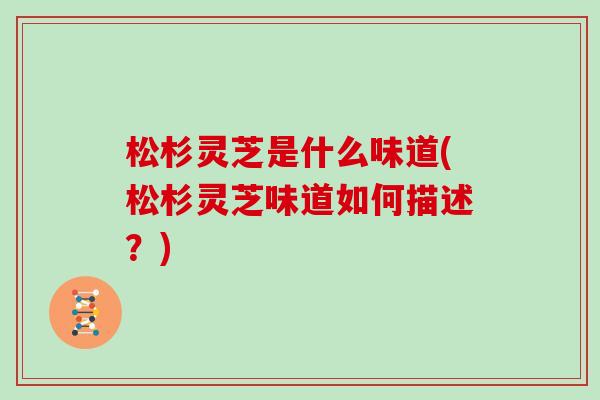 松杉灵芝是什么味道(松杉灵芝味道如何描述？)