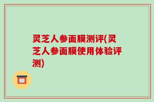 灵芝人参面膜测评(灵芝人参面膜使用体验评测)