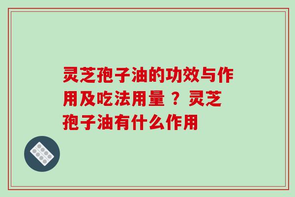 灵芝孢子油的功效与作用及吃法用量 ？灵芝孢子油有什么作用