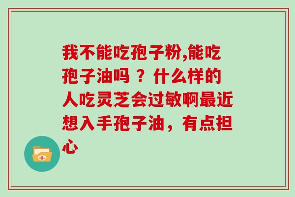 我不能吃孢子粉,能吃孢子油吗 ？什么样的人吃灵芝会过敏啊最近想入手孢子油，有点担心