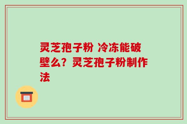 灵芝孢子粉 冷冻能破壁么？灵芝孢子粉制作法