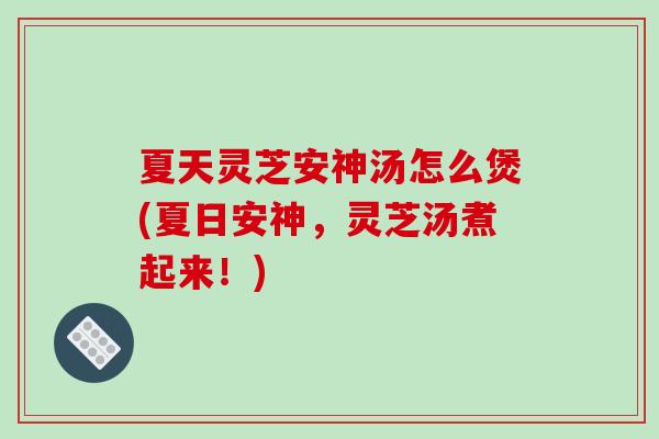 夏天灵芝安神汤怎么煲(夏日安神,灵芝汤煮起来!) 夏天灵芝安神汤怎么煲(夏日安神,灵芝汤煮起来!)