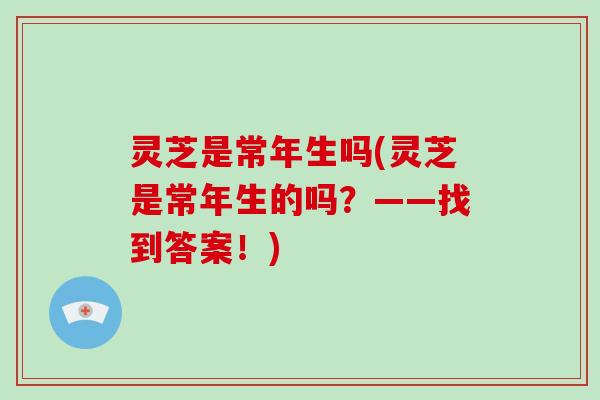 灵芝是常年生吗(灵芝是常年生的吗？——找到答案！)
