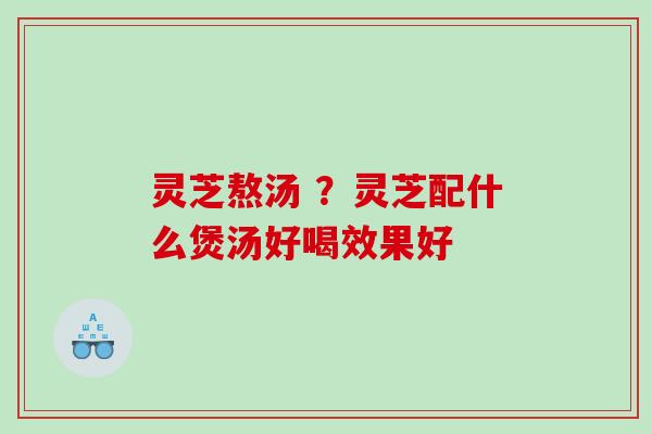 灵芝熬汤 ？灵芝配什么煲汤好喝效果好