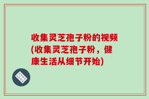 收集灵芝孢子粉的视频(收集灵芝孢子粉，健康生活从细节开始)