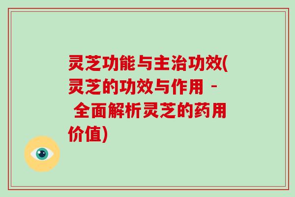 灵芝功能与主治功效(灵芝的功效与作用 - 全面解析灵芝的药用价值)