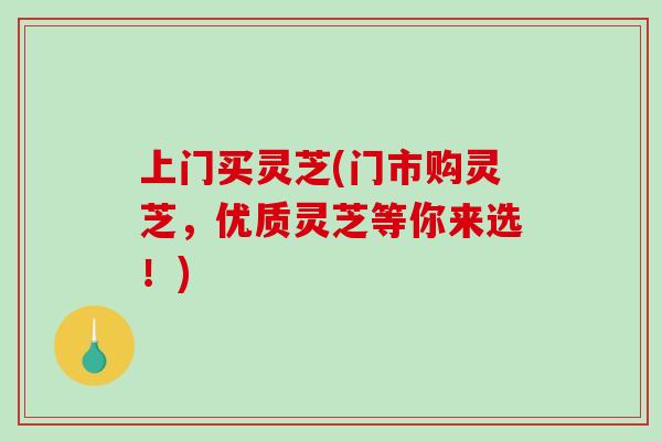 上门买灵芝(门市购灵芝，优质灵芝等你来选！)