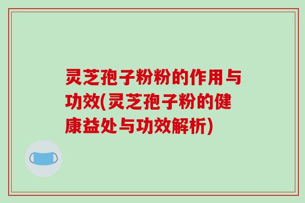 灵芝孢子粉粉的作用与功效(灵芝孢子粉的健康益处与功效解析)