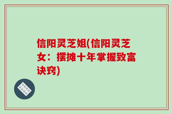 信阳灵芝姐(信阳灵芝女:摆摊十年掌握致富诀窍) 信阳灵芝姐(信阳灵芝女:摆摊十年掌握致富诀窍)