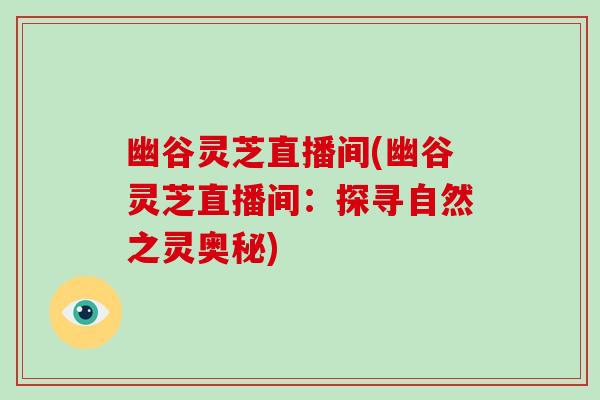 幽谷灵芝直播间(幽谷灵芝直播间:探寻自然之灵奥秘) 幽谷灵芝直播间(幽谷灵芝直播间:探寻自然之灵奥秘)