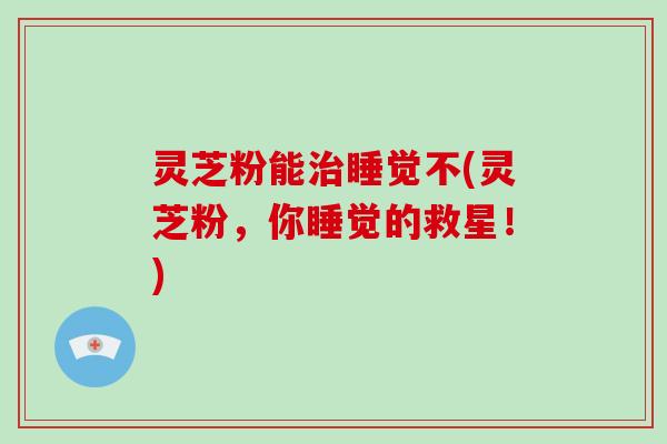 灵芝粉能治睡觉不(灵芝粉，你睡觉的救星！)
