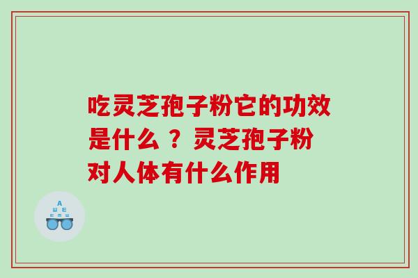 吃灵芝孢子粉它的功效是什么 ？灵芝孢子粉对人体有什么作用