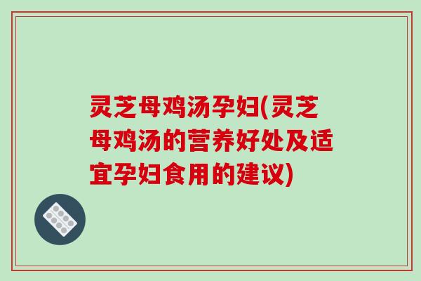 灵芝母鸡汤孕妇(灵芝母鸡汤的营养好处及适宜孕妇食用的建议)