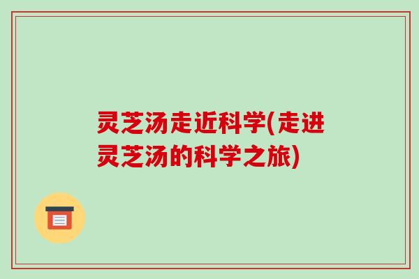 灵芝汤走近科学(走进灵芝汤的科学之旅) 灵芝汤走近科学(走进灵芝汤的科学之旅)