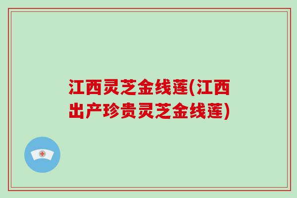 江西灵芝金线莲(江西出产珍贵灵芝金线莲) 江西灵芝金线莲(江西出产珍贵灵芝金线莲)
