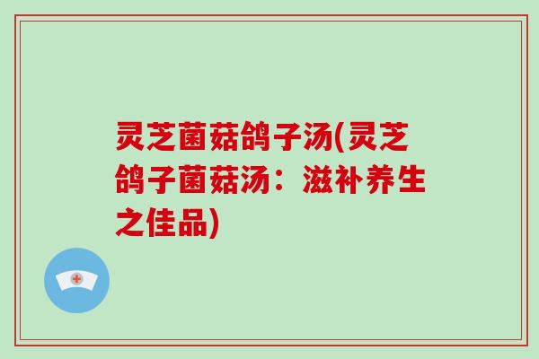 灵芝菌菇鸽子汤(灵芝鸽子菌菇汤：滋补养生之佳品)