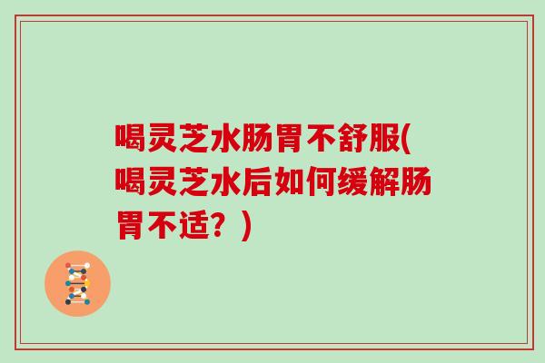 喝灵芝水肠胃不舒服(喝灵芝水后如何缓解肠胃不适？)