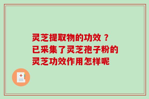 灵芝提取物的功效 ？已采集了灵芝孢子粉的灵芝功效作用怎样呢