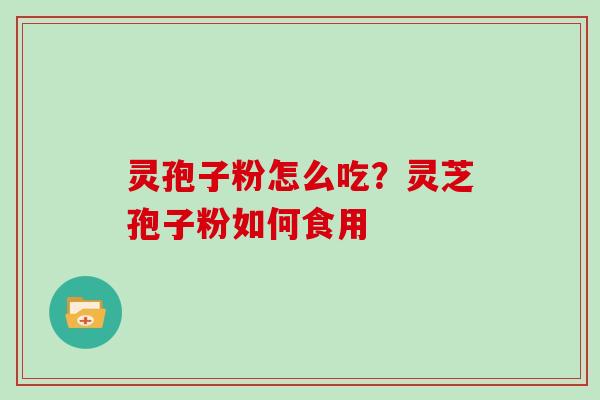 灵孢子粉怎么吃?灵芝孢子粉如何食用 灵孢子粉怎么吃?灵芝孢子粉如何食用
