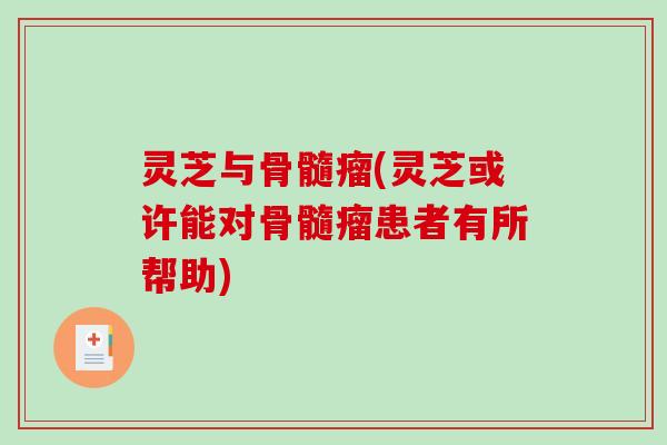 灵芝与骨髓瘤(灵芝或许能对骨髓瘤患者有所帮助)