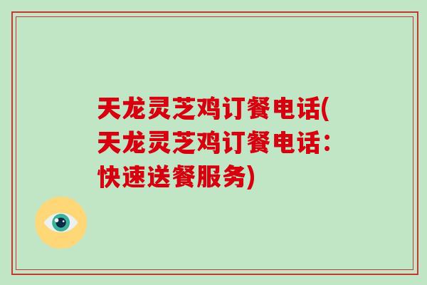 天龙灵芝鸡订餐电话(天龙灵芝鸡订餐电话：快速送餐服务)