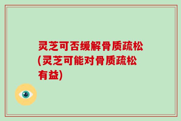 灵芝可否缓解(灵芝可能对有益) 灵芝可否缓解(灵芝可能对有益)