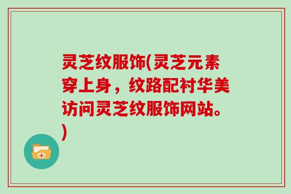 灵芝纹服饰(灵芝元素穿上身，纹路配衬华美访问灵芝纹服饰网站。)